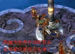 热血传奇赤月地图双头金刚最佳刷怪点在哪? 热血传奇赤月地图双头金刚最佳刷怪点在哪?