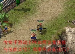 传奇手游战士PK如何设置技能与技能走位?有哪些必备技巧? 传奇手游战士PK如何设置技能与技能走位?有哪些必备技巧?