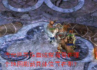 传奇世界铁血炼狱魔君在哪个地图刷新具体位置在哪? 传奇世界铁血炼狱魔君在哪个地图刷新具体位置在哪?