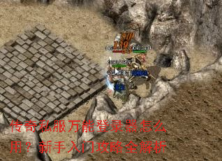 传奇私服万能登录器怎么用?新手入门攻略全解析 传奇私服万能登录器怎么用?新手入门攻略全解析
