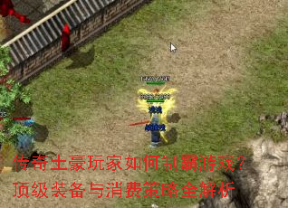 传奇土豪玩家如何制霸游戏?顶级装备与消费策略全解析 传奇土豪玩家如何制霸游戏?顶级装备与消费策略全解析