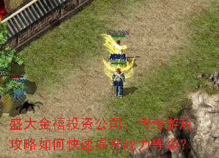盛大金禧投资公司:传奇游戏攻略如何快速提升战力等级? 盛大金禧投资公司:传奇游戏攻略如何快速提升战力等级?
