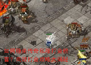 如何稳坐传奇私服打金榜首?高效打金攻略大揭秘 如何稳坐传奇私服打金榜首?高效打金攻略大揭秘