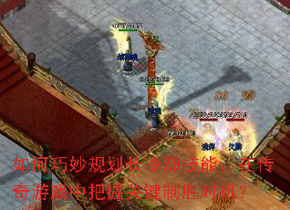 如何巧妙规划长冷却技能,在传奇游戏中把握关键制胜时机? 如何巧妙规划长冷却技能,在传奇游戏中把握关键制胜时机?