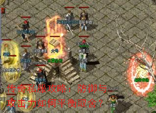 传奇私服攻略:防御与攻击力如何平衡取舍? 传奇私服攻略:防御与攻击力如何平衡取舍?