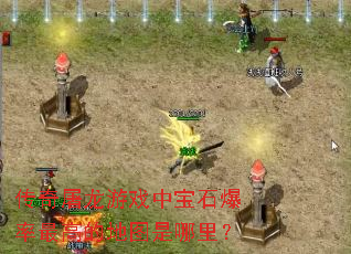 传奇屠龙游戏中宝石爆率最高的地图是哪里? 传奇屠龙游戏中宝石爆率最高的地图是哪里?