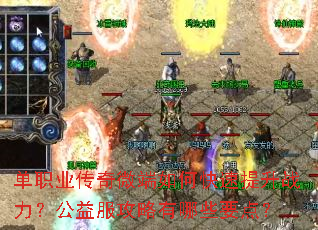单职业传奇微端如何快速提升战力?公益服攻略有哪些要点? 单职业传奇微端如何快速提升战力?公益服攻略有哪些要点?