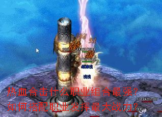 热血合击什么职业组合最强?如何搭配职业发挥最大战力? 热血合击什么职业组合最强?如何搭配职业发挥最大战力?